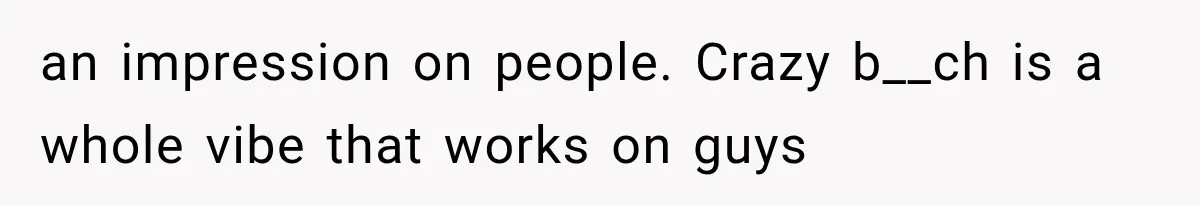 an impression on people. Crazy b__ch is a whole vibe that works on guys
