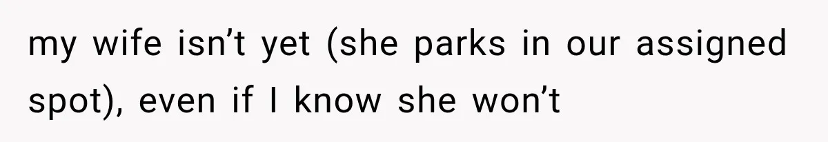 my wife isn’t yet (she parks in our assigned spot), even if I know she won’t