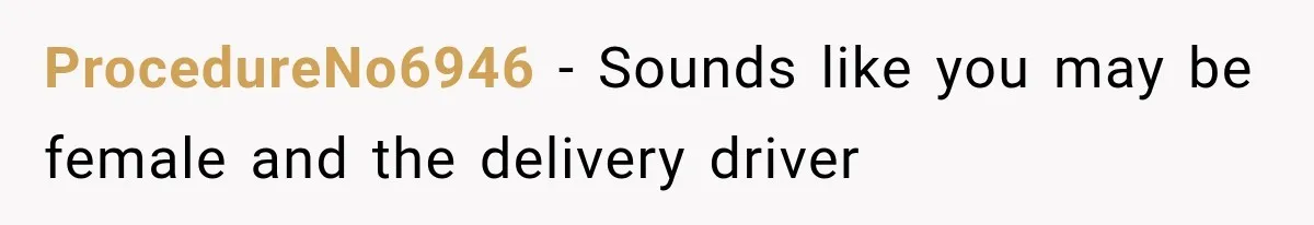 ProcedureNo6946 − Sounds like you may be female and the delivery driver