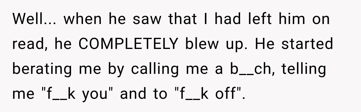 Woman Leaves “Nice Guy” On Read, Then His Sweet Personality Vanishes In Seconds Well... when he saw that I had left him on read, he COMPLETELY blew up. He started berating me by calling me a b__ch, telling me "f__k you" and to...