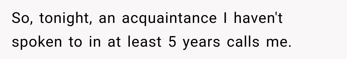 So, tonight, an acquaintance I haven't spoken to in at least 5 years calls me.