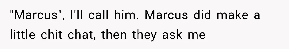 "Marcus", I'll call him. Marcus did make a little chit chat, then they ask me