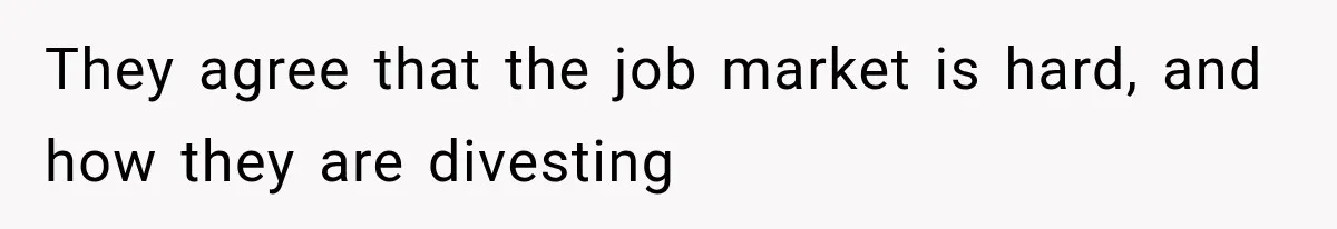They agree that the job market is hard, and how they are divesting