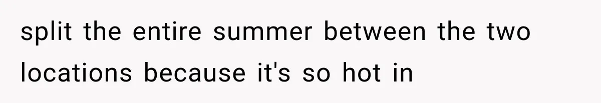 split the entire summer between the two locations because it's so hot in
