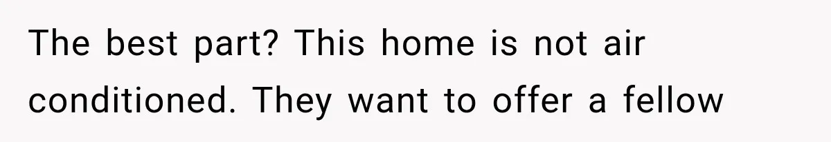 The best part? This home is not air conditioned. They want to offer a fellow