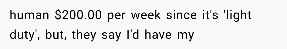 human $200.00 per week since it's 'light duty', but, they say I'd have my