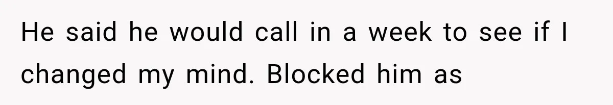 He said he would call in a week to see if I changed my mind. Blocked him as