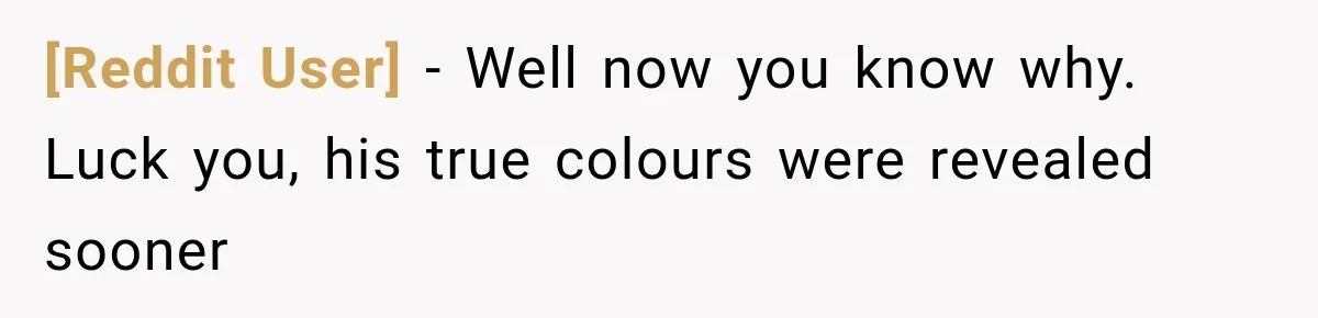 [Reddit User] − Well now you know why. Luck you, his true colours were revealed sooner
