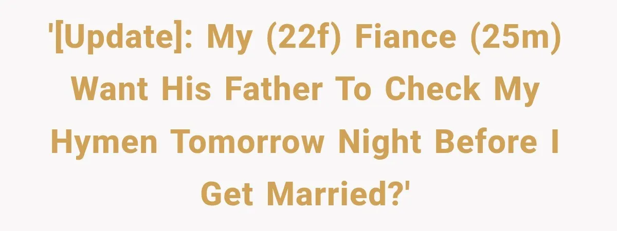 '[UPDATE]: My (22f) fiance (25m) want his father to check my hymen tomorrow night before I get married?'