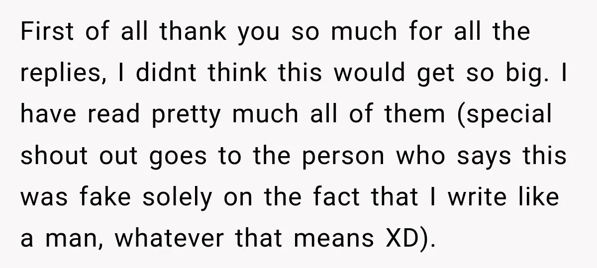 First of all thank you so much for all the replies, I didnt think this would get so big. I have read pretty much all of them (special shout out...