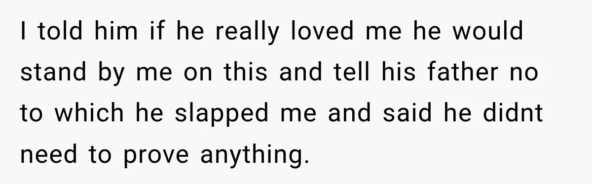 I told him if he really loved me he would stand by me on this and tell his father no to which he slapped me and said he didnt need...