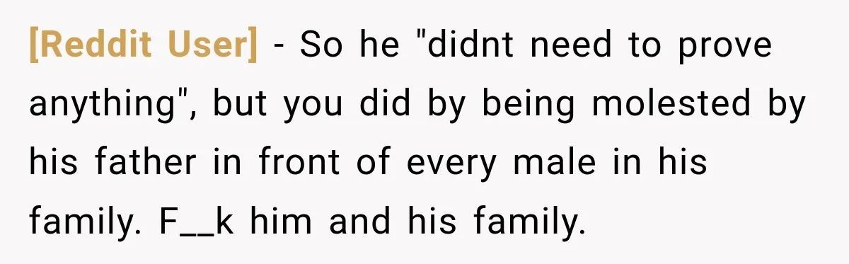 [Reddit User] − So he "didnt need to prove anything", but you did by being molested by his father in front of every male in his family. F__k him and...