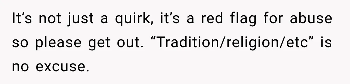 It’s not just a quirk, it’s a red flag for abuse so please get out. “Tradition/religion/etc” is no excuse.