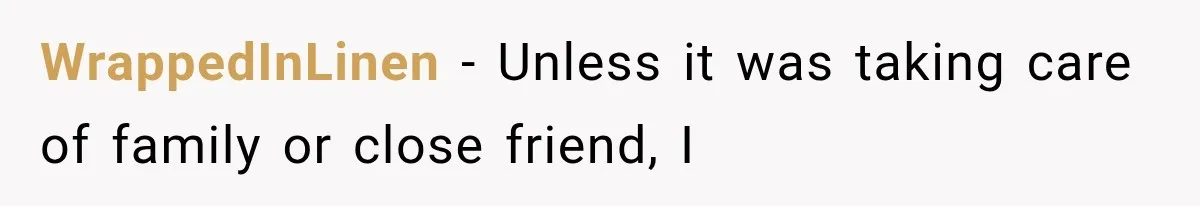 WrappedInLinen − Unless it was taking care of family or close friend, I