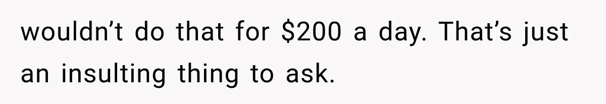 wouldn’t do that for $200 a day. That’s just an insulting thing to ask.