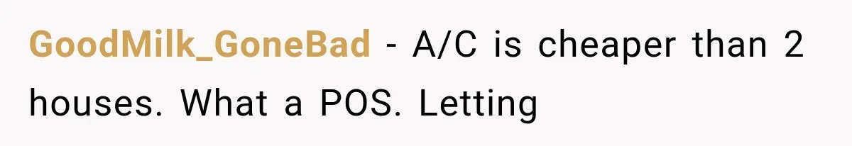 GoodMilk_GoneBad − A/C is cheaper than 2 houses. What a POS. Letting
