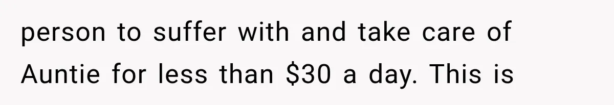 person to suffer with and take care of Auntie for less than $30 a day. This is
