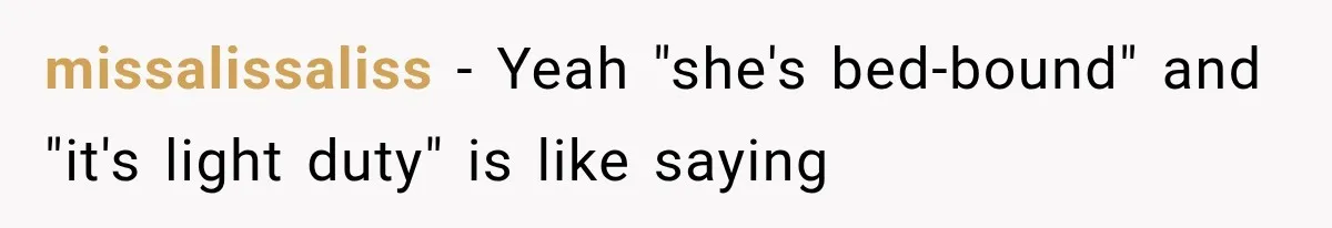 missalissaliss − Yeah "she's bed-bound" and "it's light duty" is like saying