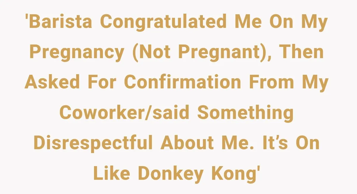 'Barista congratulated me on my pregnancy (not pregnant), then asked for confirmation from my coworker/said something disrespectful about me. It’s on like donkey kong'
