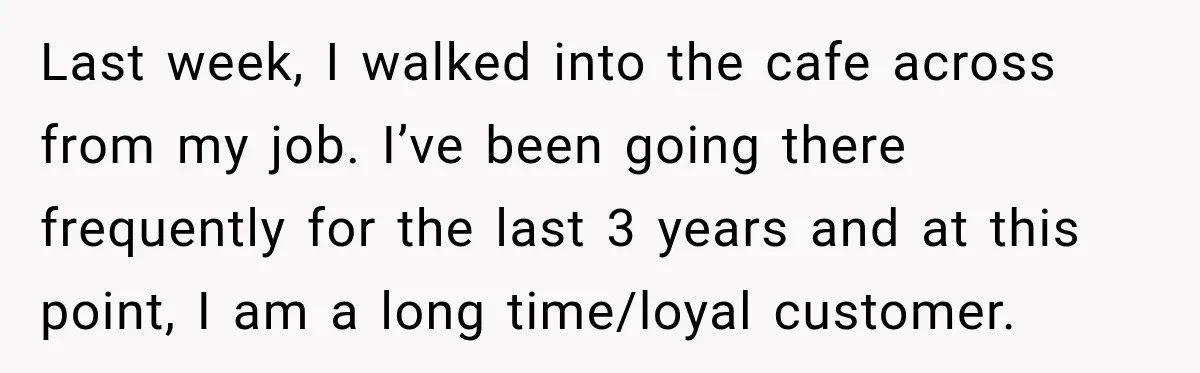 Last week, I walked into the cafe across from my job. I’ve been going there frequently for the last 3 years and at this point, I am a long time/loyal...
