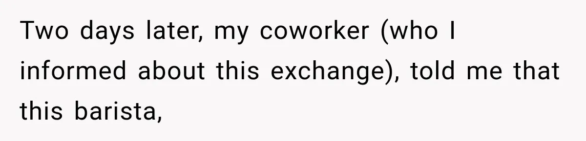 Two days later, my coworker (who I informed about this exchange), told me that this barista,