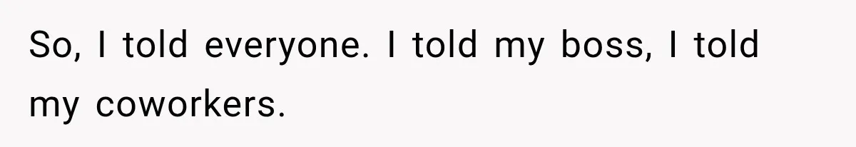 So, I told everyone. I told my boss, I told my coworkers.