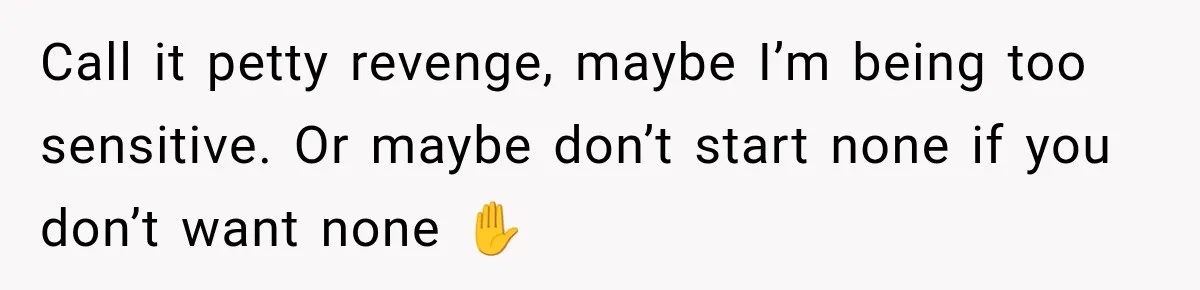 Call it petty revenge, maybe I’m being too sensitive. Or maybe don’t start none if you don’t want none ✋
