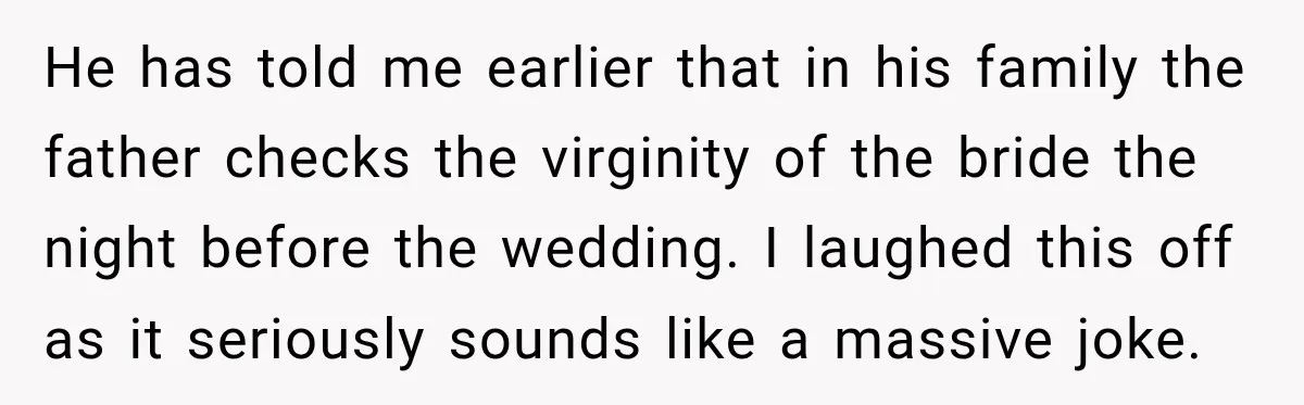 He has told me earlier that in his family the father checks the virginity of the bride the night before the wedding. I laughed this off as it seriously sounds...