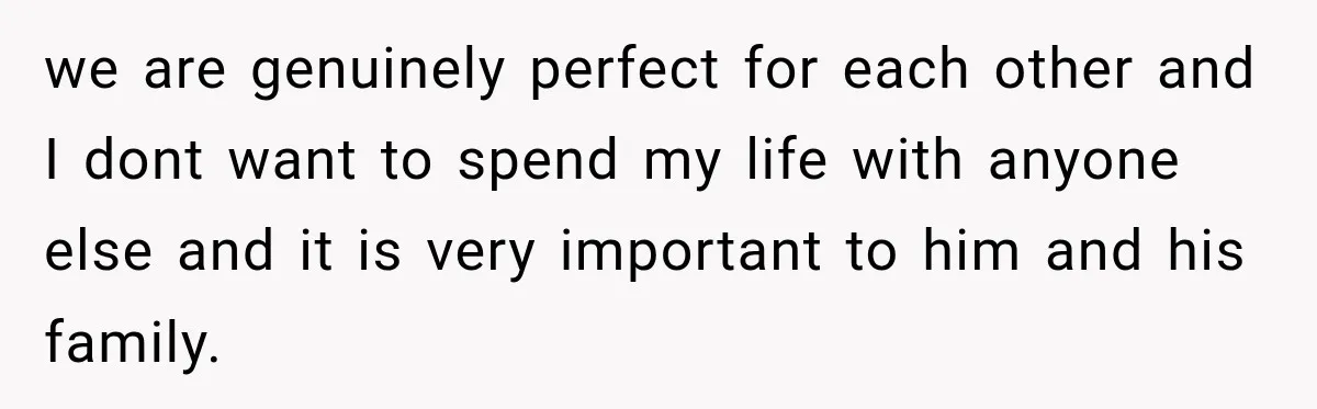 we are genuinely perfect for each other and I dont want to spend my life with anyone else and it is very important to him and his family.