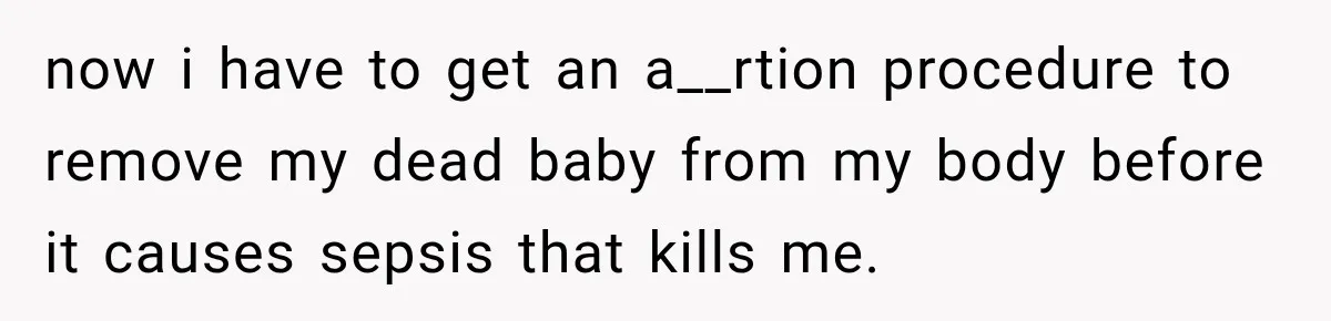 now i have to get an a__rtion procedure to remove my dead baby from my body before it causes sepsis that kills me.