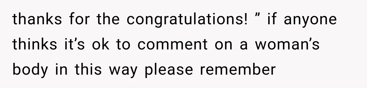 thanks for the congratulations! ” if anyone thinks it’s ok to comment on a woman’s body in this way please remember