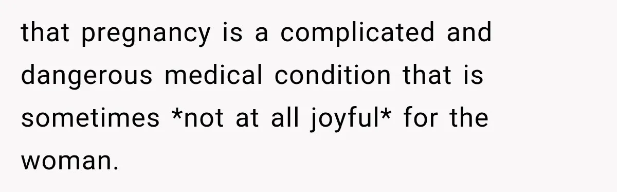 that pregnancy is a complicated and dangerous medical condition that is sometimes *not at all joyful* for the woman.