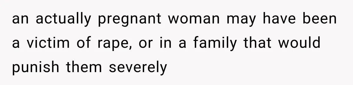 an actually pregnant woman may have been a victim of rape, or in a family that would punish them severely
