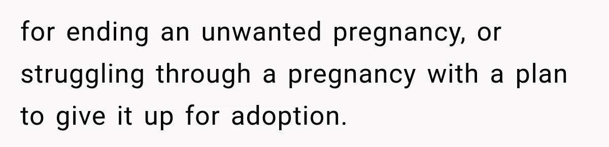for ending an unwanted pregnancy, or struggling through a pregnancy with a plan to give it up for adoption.