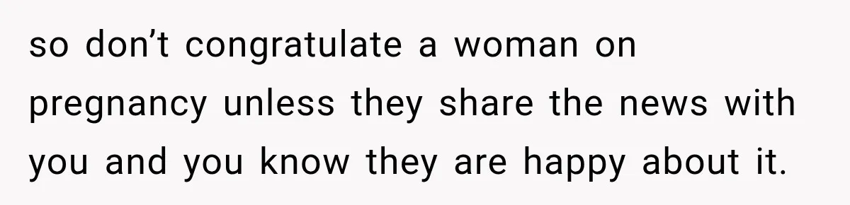 so don’t congratulate a woman on pregnancy unless they share the news with you and you know they are happy about it.