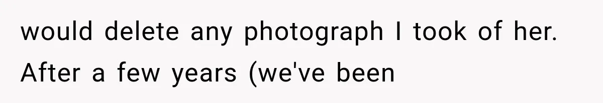 would delete any photograph I took of her. After a few years (we've been