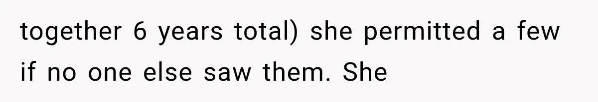 together 6 years total) she permitted a few if no one else saw them. She