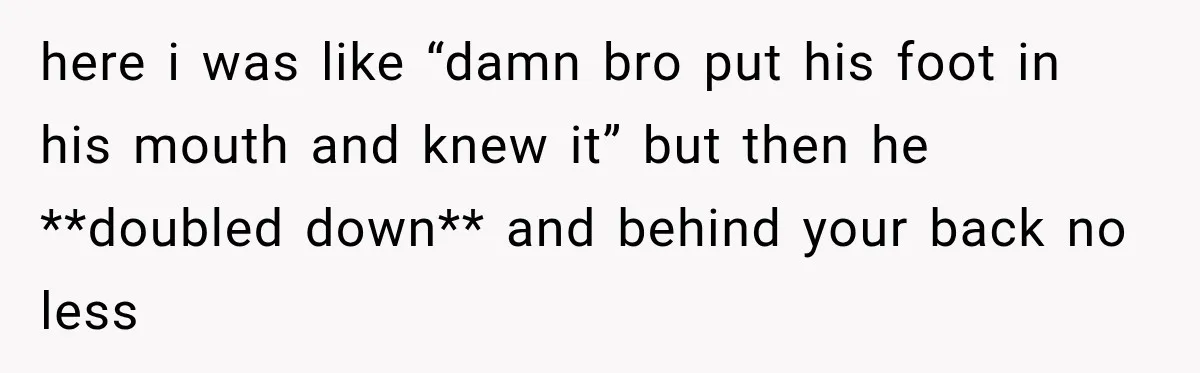here i was like “damn bro put his foot in his mouth and knew it” but then he **doubled down** and behind your back no less