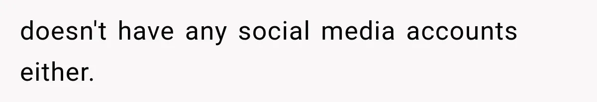 doesn't have any social media accounts either.