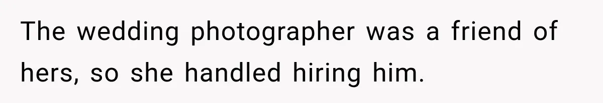 The wedding photographer was a friend of hers, so she handled hiring him.