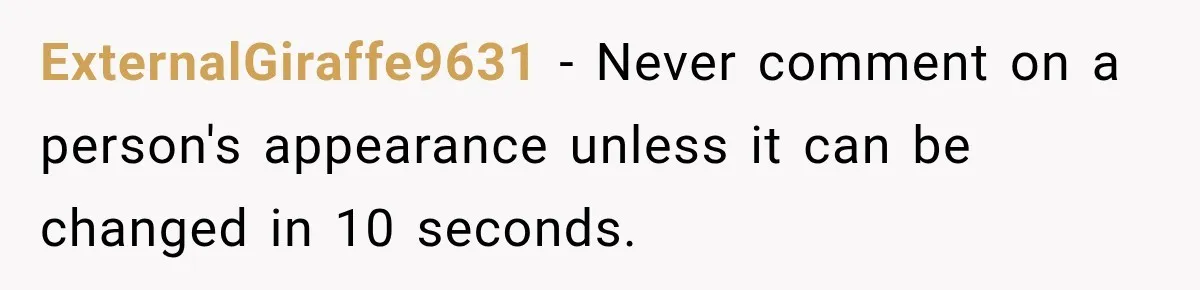 ExternalGiraffe9631 − Never comment on a person's appearance unless it can be changed in 10 seconds.