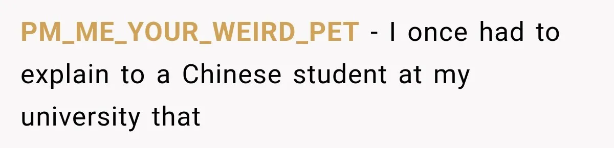 PM_ME_YOUR_WEIRD_PET − I once had to explain to a Chinese student at my university that