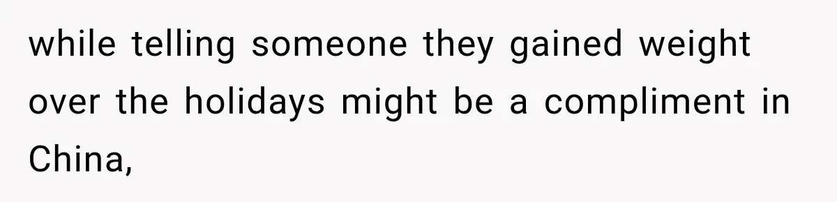 while telling someone they gained weight over the holidays might be a compliment in China,