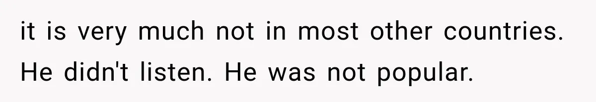 it is very much not in most other countries. He didn't listen. He was not popular.