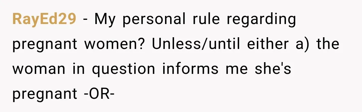 RayEd29 − My personal rule regarding pregnant women? Unless/until either a) the woman in question informs me she's pregnant -OR-