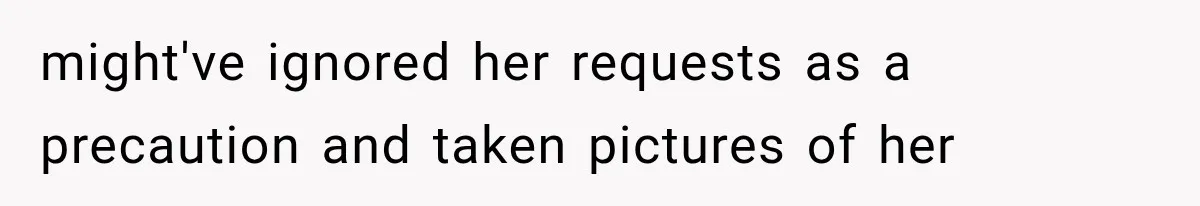 might've ignored her requests as a precaution and taken pictures of her