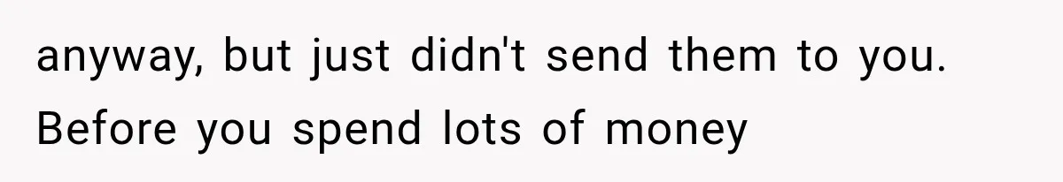 anyway, but just didn't send them to you. Before you spend lots of money