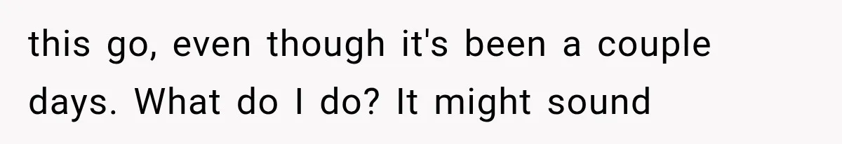 this go, even though it's been a couple days. What do I do? It might sound