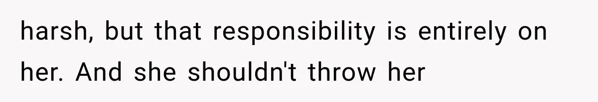 harsh, but that responsibility is entirely on her. And she shouldn't throw her