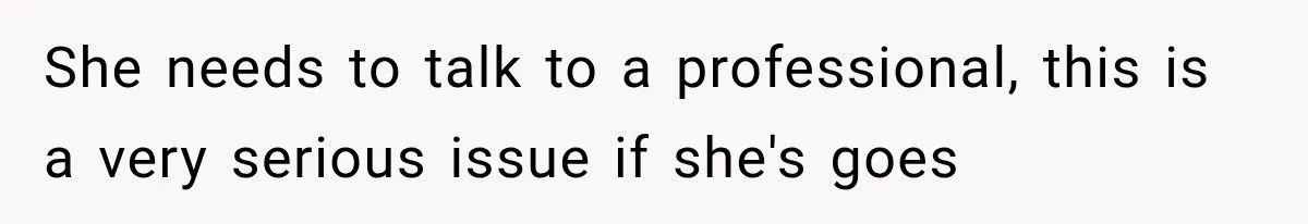 She needs to talk to a professional, this is a very serious issue if she's goes